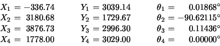 \begin{displaymath}
\begin{array}{c@{\ =\ }r@{\hspace{3em}}c@{\ =\ }r@{\hspace{...
...778.00 & Y_4 & 3029.00 & \theta_4 & 0.00000^\circ
\end{array}\end{displaymath}